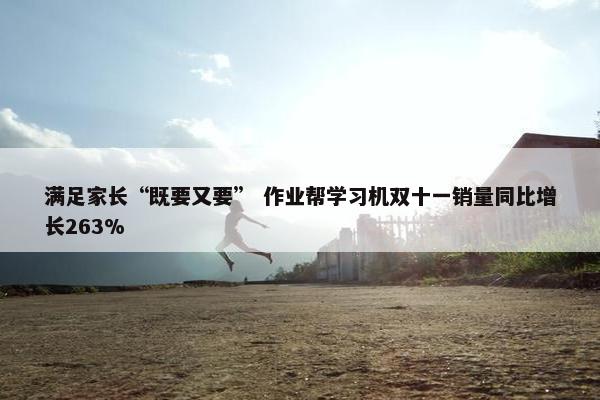 满足家长“既要又要” 作业帮学习机双十一销量同比增长263%