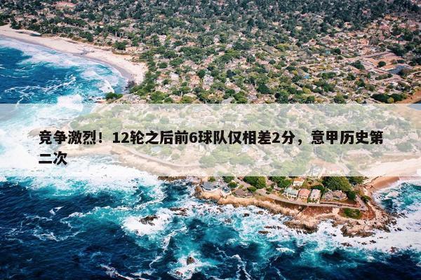 竞争激烈！12轮之后前6球队仅相差2分，意甲历史第二次