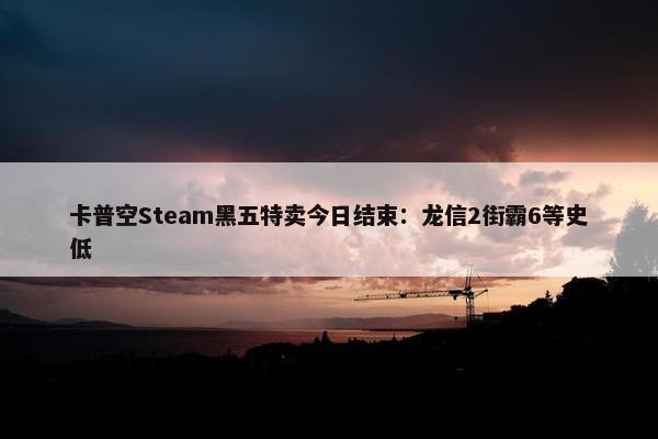 卡普空Steam黑五特卖今日结束：龙信2街霸6等史低