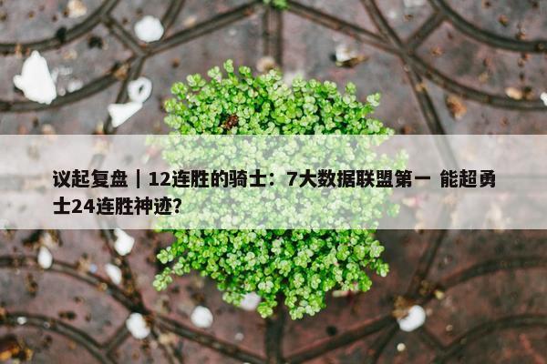 议起复盘｜12连胜的骑士：7大数据联盟第一 能超勇士24连胜神迹？