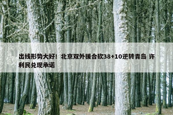 出线形势大好！北京双外援合砍38+10逆转青岛 许利民兑现承诺