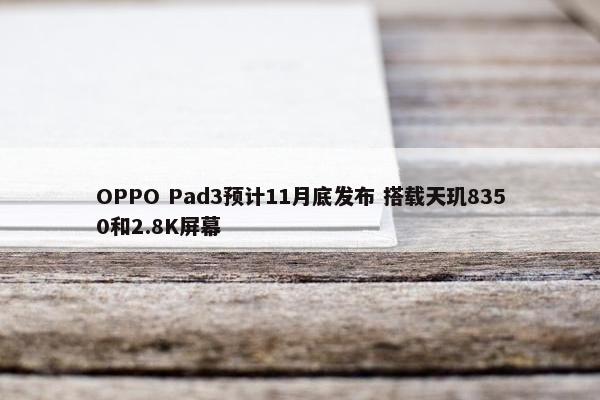 OPPO Pad3预计11月底发布 搭载天玑8350和2.8K屏幕