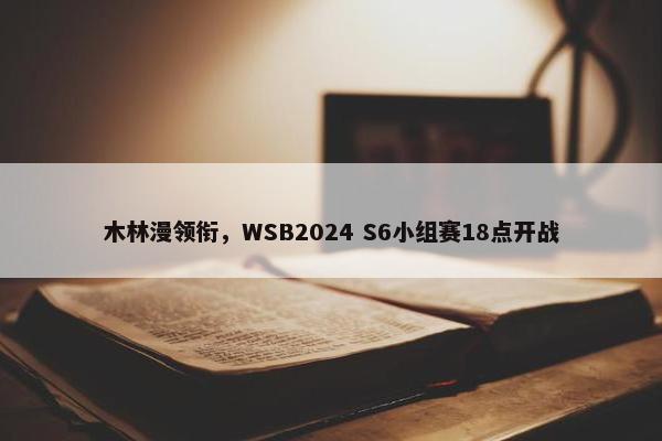 木林漫领衔，WSB2024 S6小组赛18点开战