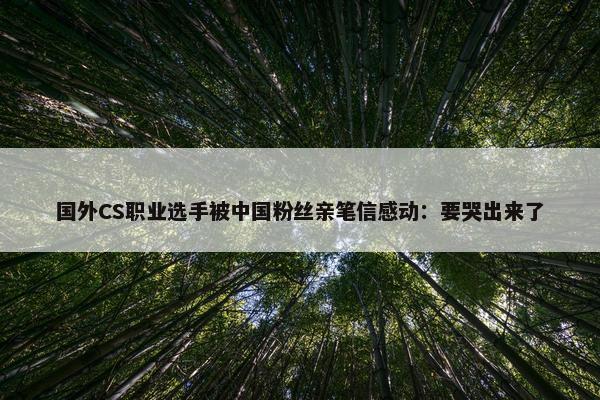 国外CS职业选手被中国粉丝亲笔信感动：要哭出来了