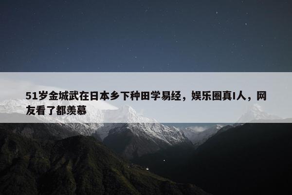 51岁金城武在日本乡下种田学易经，娱乐圈真I人，网友看了都羡慕