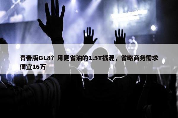 青春版GL8？用更省油的1.5T插混，省略商务需求便宜16万