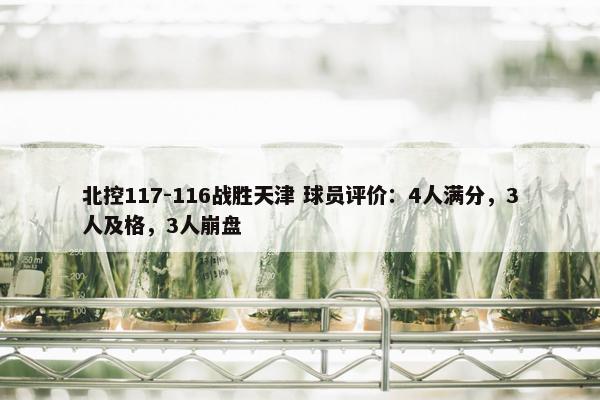 北控117-116战胜天津 球员评价：4人满分，3人及格，3人崩盘