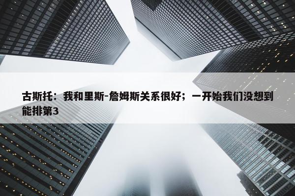 古斯托：我和里斯-詹姆斯关系很好；一开始我们没想到能排第3