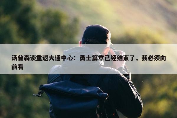 汤普森谈重返大通中心：勇士篇章已经结束了，我必须向前看