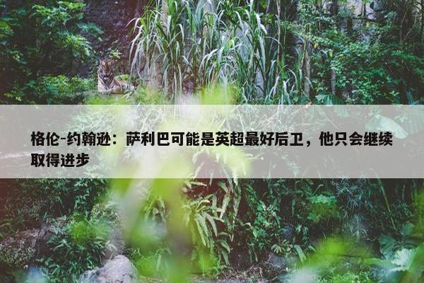 格伦-约翰逊：萨利巴可能是英超最好后卫，他只会继续取得进步