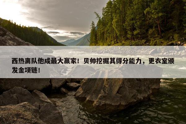 西热离队他成最大赢家！贝帅挖掘其得分能力，更衣室颁发金项链！