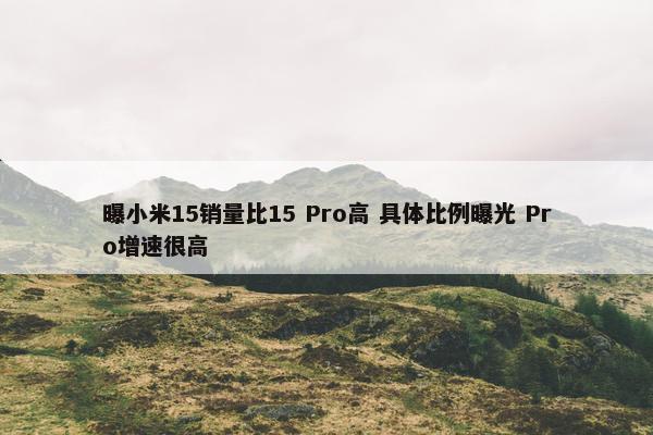 曝小米15销量比15 Pro高 具体比例曝光 Pro增速很高