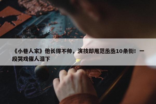 《小巷人家》他长得不帅，演技却甩范丞丞10条街！一段哭戏催人泪下