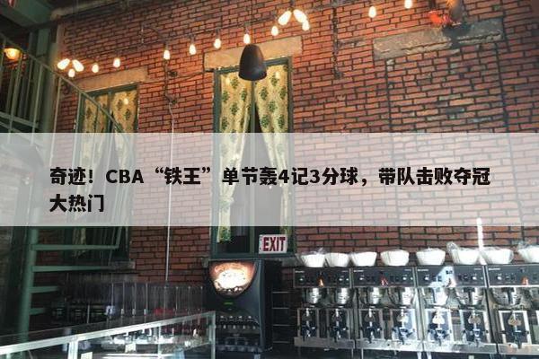 奇迹！CBA“铁王”单节轰4记3分球，带队击败夺冠大热门