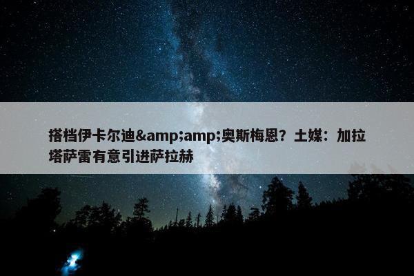 搭档伊卡尔迪&amp;奥斯梅恩？土媒：加拉塔萨雷有意引进萨拉赫