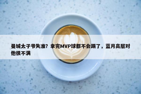 曼城太子爷失准？拿完MVP球都不会踢了，蓝月高层对他很不满