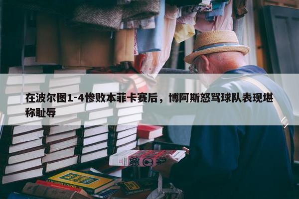 在波尔图1-4惨败本菲卡赛后，博阿斯怒骂球队表现堪称耻辱