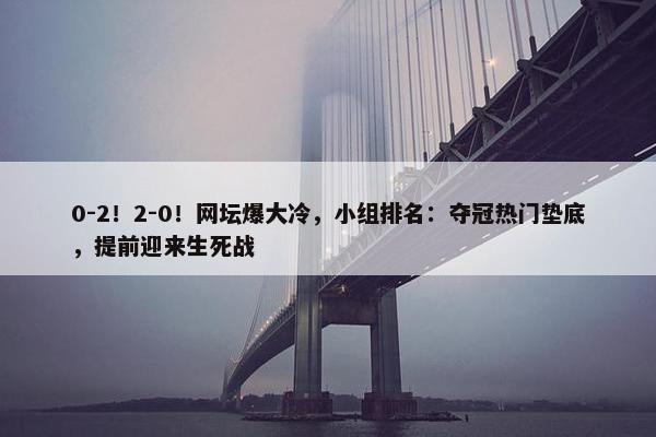 0-2！2-0！网坛爆大冷，小组排名：夺冠热门垫底，提前迎来生死战