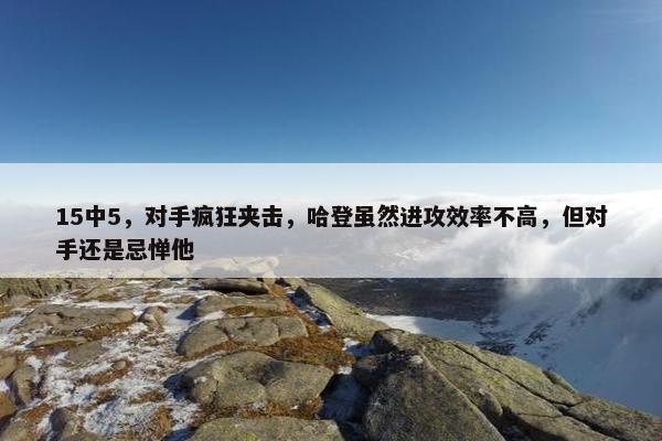 15中5，对手疯狂夹击，哈登虽然进攻效率不高，但对手还是忌惮他