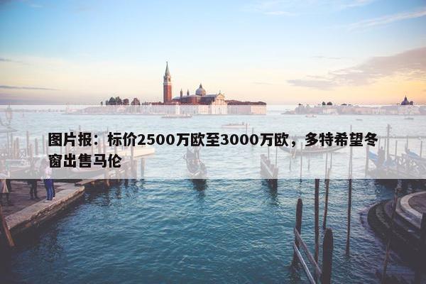 图片报：标价2500万欧至3000万欧，多特希望冬窗出售马伦