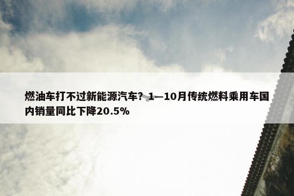 燃油车打不过新能源汽车？1—10月传统燃料乘用车国内销量同比下降20.5%