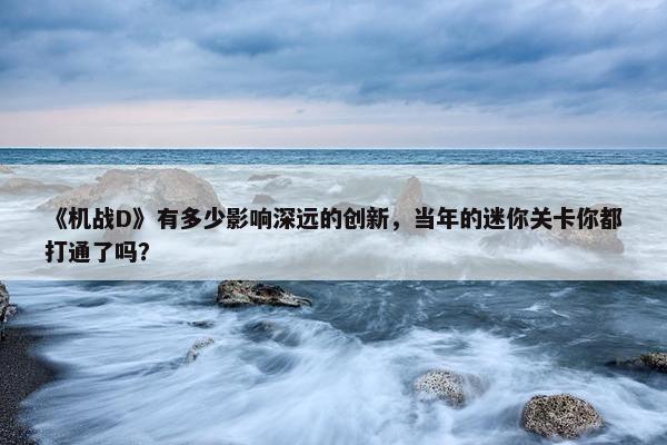 《机战D》有多少影响深远的创新，当年的迷你关卡你都打通了吗？