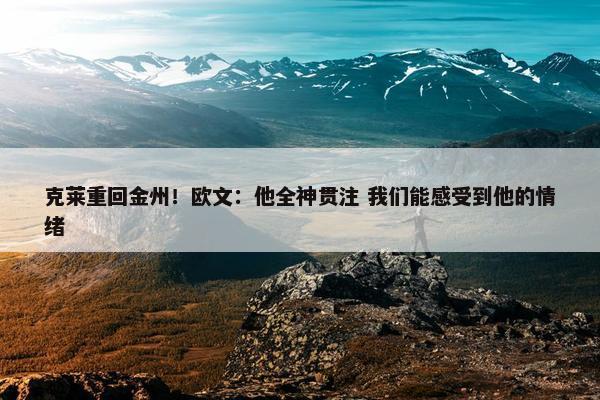 克莱重回金州！欧文：他全神贯注 我们能感受到他的情绪