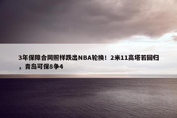 3年保障合同照样跌出NBA轮换！2米11高塔若回归，青岛可保8争4