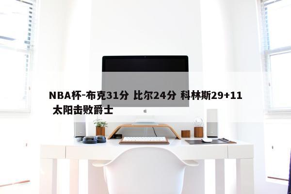 NBA杯-布克31分 比尔24分 科林斯29+11 太阳击败爵士