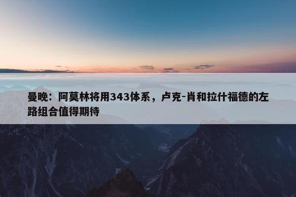 曼晚：阿莫林将用343体系，卢克-肖和拉什福德的左路组合值得期待