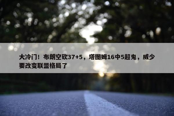 大冷门！布朗空砍37+5，塔图姆16中5超鬼，威少要改变联盟格局了