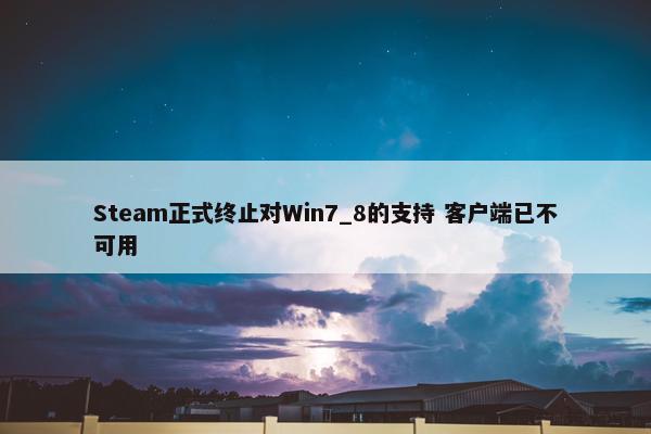 Steam正式终止对Win7_8的支持 客户端已不可用