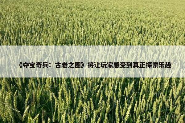 《夺宝奇兵：古老之圈》将让玩家感受到真正探索乐趣