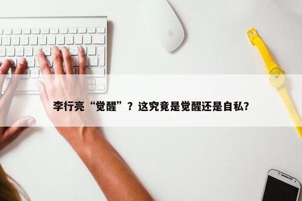 李行亮“觉醒”？这究竟是觉醒还是自私？