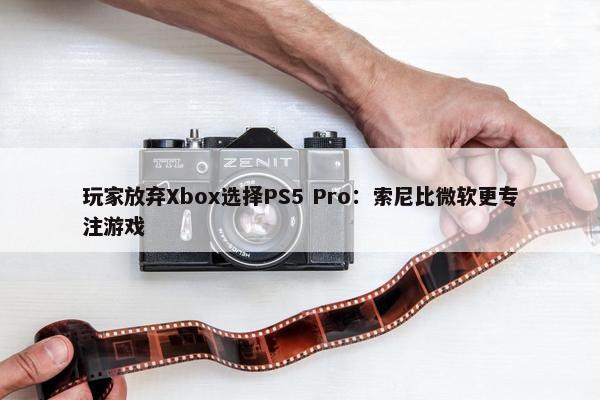 玩家放弃Xbox选择PS5 Pro：索尼比微软更专注游戏