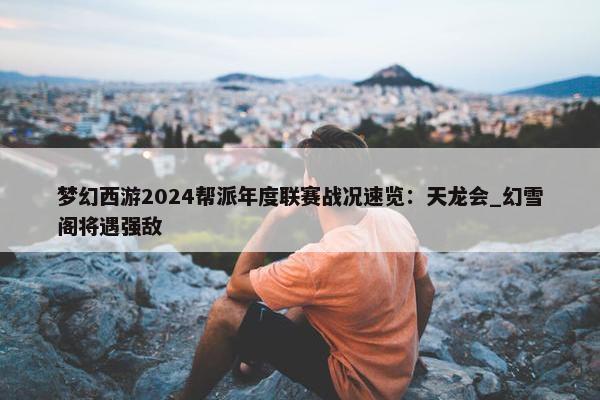 梦幻西游2024帮派年度联赛战况速览：天龙会_幻雪阁将遇强敌