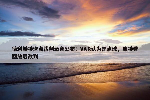 德利赫特送点裁判录音公布：VAR认为是点球，库特看回放后改判