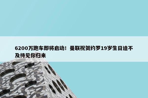 6200万跑车即将启动！曼联祝贺约罗19岁生日迫不及待见你归来