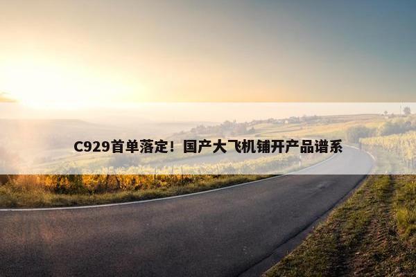 C929首单落定！国产大飞机铺开产品谱系