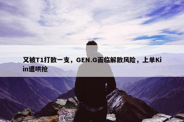 又被T1打散一支，GEN.G面临解散风险，上单Kiin遭哄抢