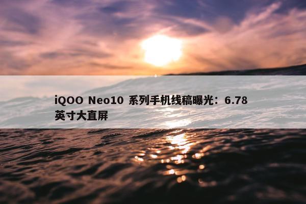 iQOO Neo10 系列手机线稿曝光：6.78 英寸大直屏