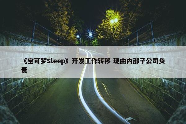 《宝可梦Sleep》开发工作转移 现由内部子公司负责