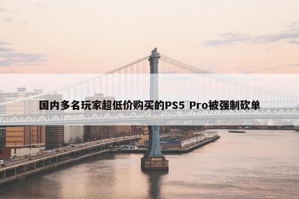 国内多名玩家超低价购买的PS5 Pro被强制砍单