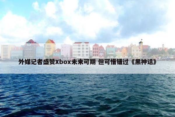 外媒记者盛赞Xbox未来可期 但可惜错过《黑神话》