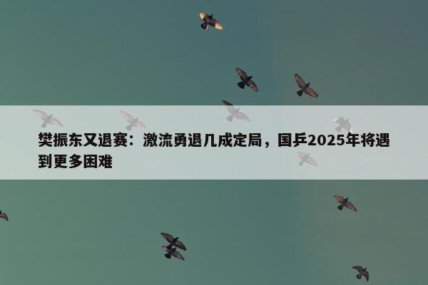 樊振东又退赛：激流勇退几成定局，国乒2025年将遇到更多困难