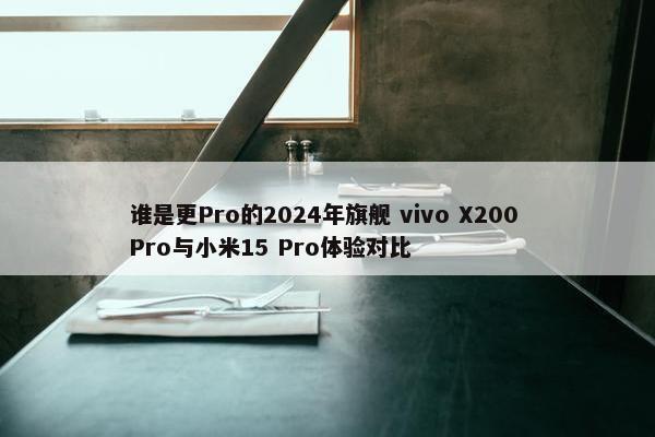 谁是更Pro的2024年旗舰 vivo X200 Pro与小米15 Pro体验对比