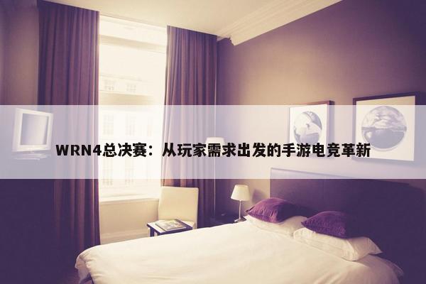 WRN4总决赛：从玩家需求出发的手游电竞革新