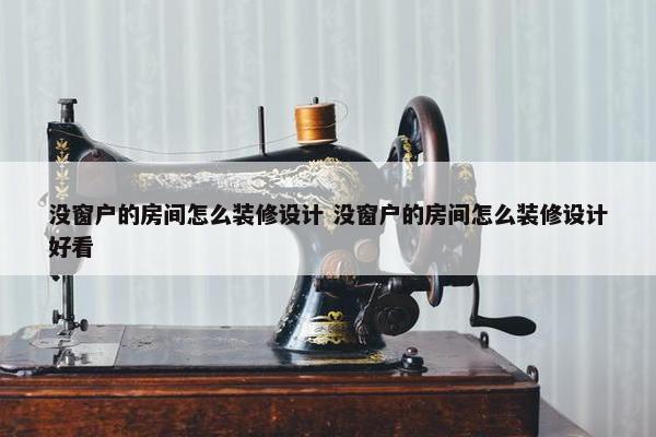 没窗户的房间怎么装修设计 没窗户的房间怎么装修设计好看