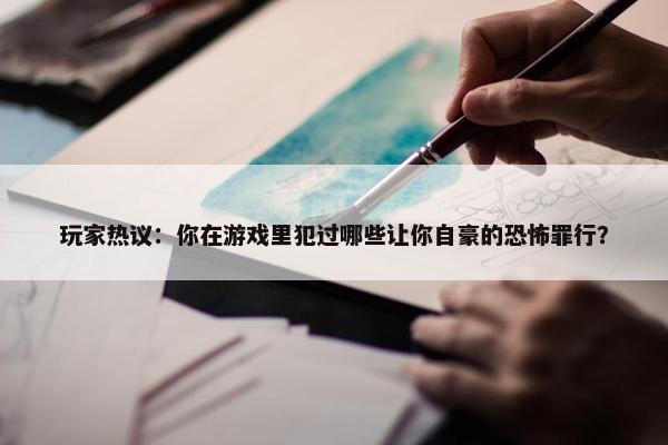 玩家热议：你在游戏里犯过哪些让你自豪的恐怖罪行？