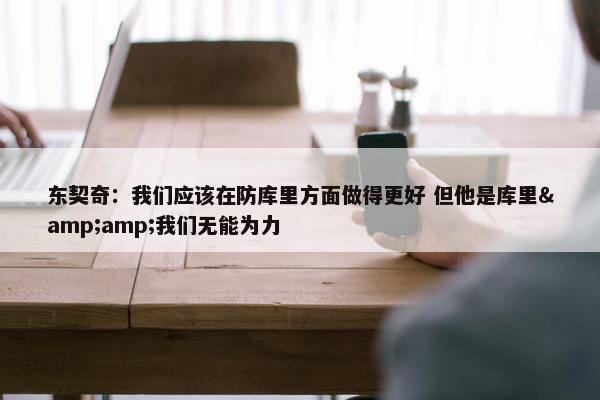 东契奇：我们应该在防库里方面做得更好 但他是库里&amp;我们无能为力